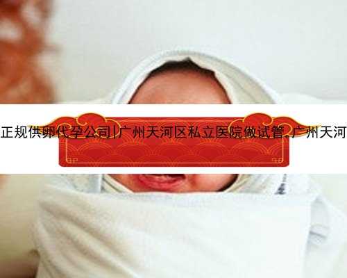 广州正规供卵代孕公司|广州天河区私立医院做试管,广州天河学校