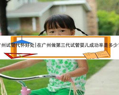广州试管代怀好处|在广州做第三代试管婴儿成功率是多少？